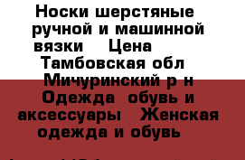 Носки шерстяные (ручной и машинной вязки) › Цена ­ 120 - Тамбовская обл., Мичуринский р-н Одежда, обувь и аксессуары » Женская одежда и обувь   